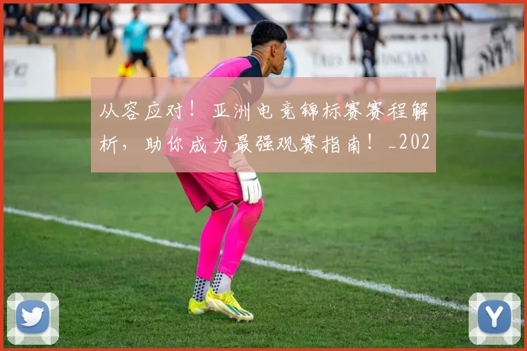 从容应对！亚洲电竞锦标赛赛程解析，助你成为最强观赛指南！_20260601173011