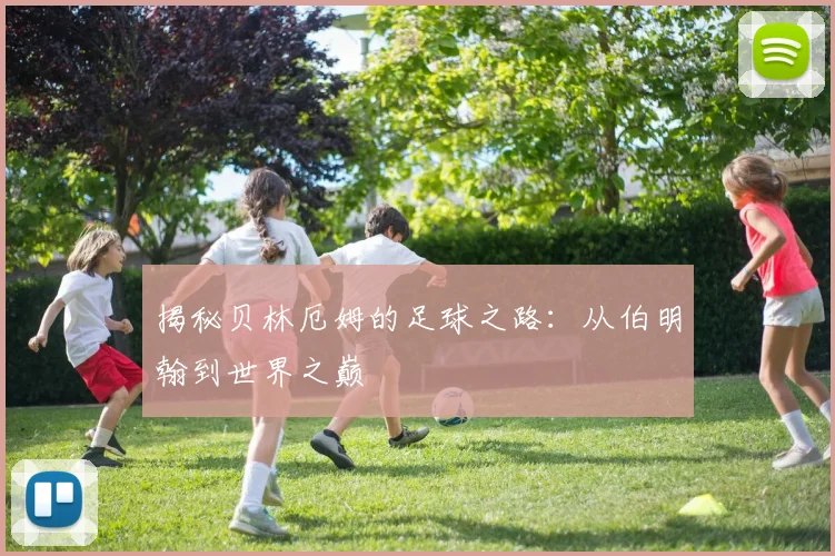 揭秘贝林厄姆的足球之路：从伯明翰到世界之巅