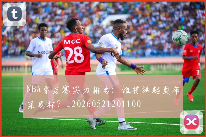 NBA季后赛实力排名:谁将捧起奥布莱恩杯?_20260521201100