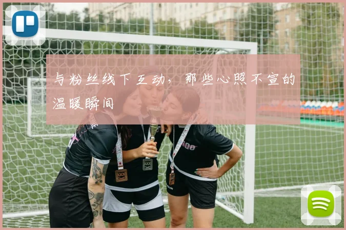 与粉丝线下互动，那些心照不宣的温暖瞬间