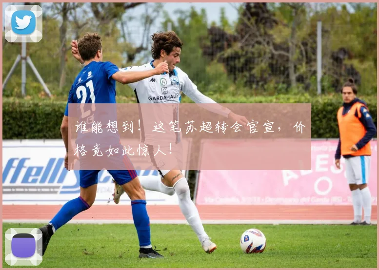 谁能想到！这笔苏超转会官宣，价格竟如此惊人！
