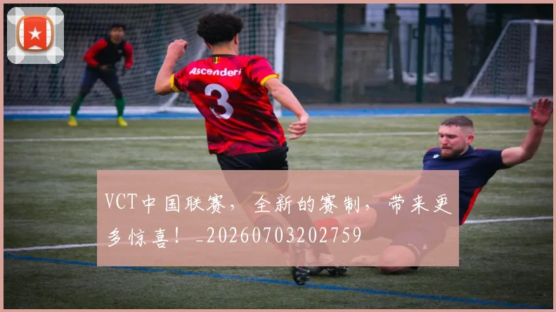 VCT中国联赛，全新的赛制，带来更多惊喜！_20260703202759
