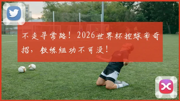 不走寻常路！2026世界杯控球率奇招，教练组功不可没！