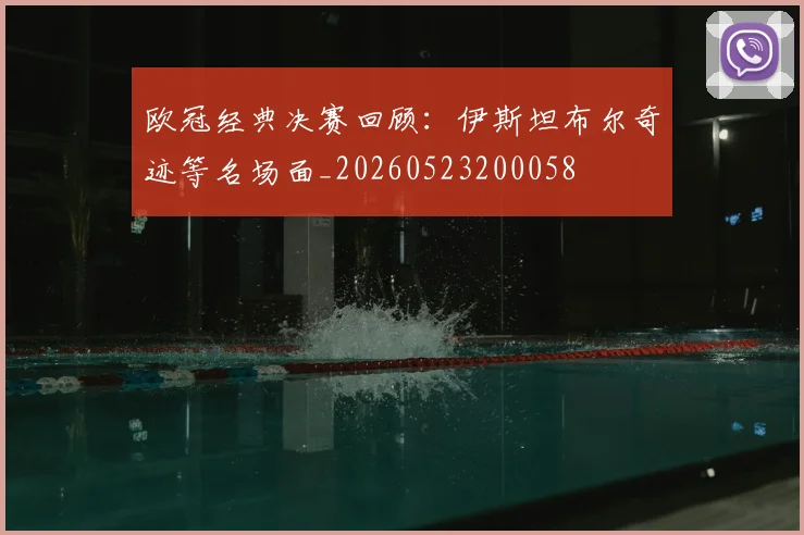 欧冠经典决赛回顾：伊斯坦布尔奇迹等名场面_20260523200058