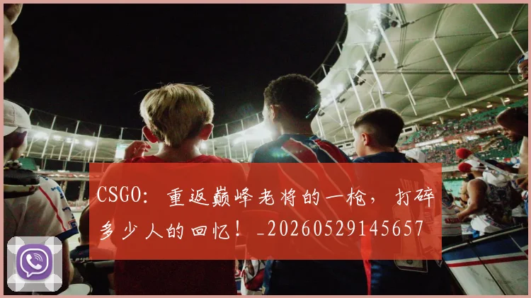 CSGO：重返巅峰老将的一枪，打碎多少人的回忆！_20260529145657