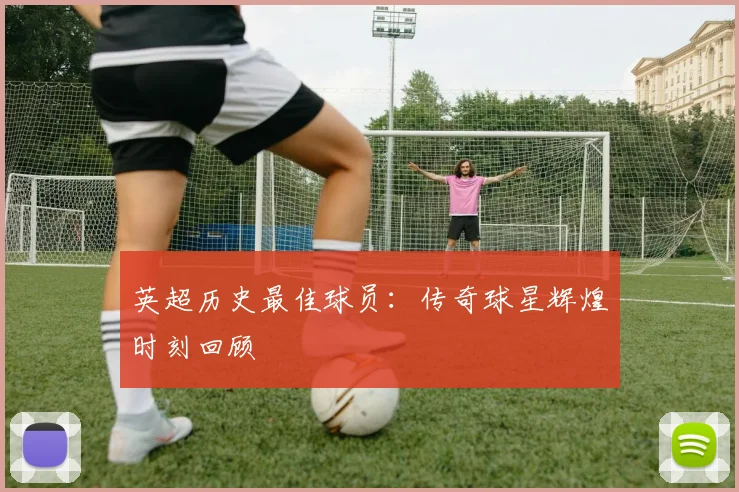 英超历史最佳球员：传奇球星辉煌时刻回顾
