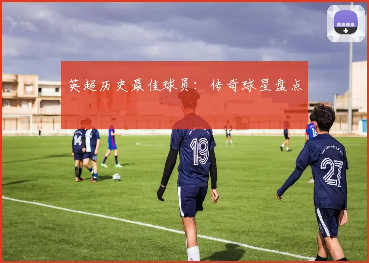 英超历史最佳球员：传奇球星盘点