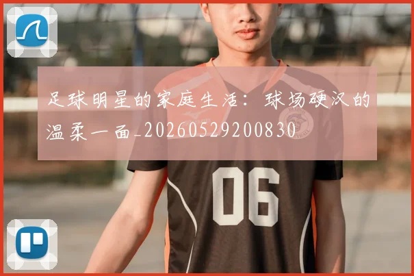 足球明星的家庭生活：球场硬汉的温柔一面_20260529200830