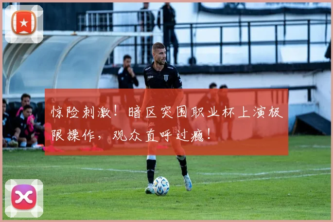 惊险刺激！暗区突围职业杯上演极限操作，观众直呼过瘾！