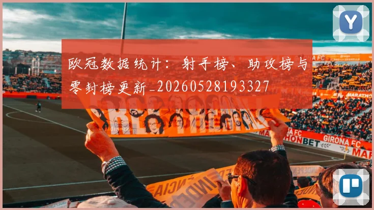 欧冠数据统计：射手榜、助攻榜与零封榜更新_20260528193327