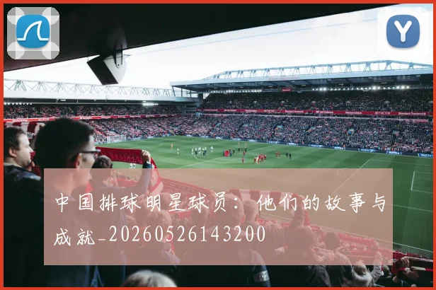 中国排球明星球员:他们的故事与成就_20260526143200