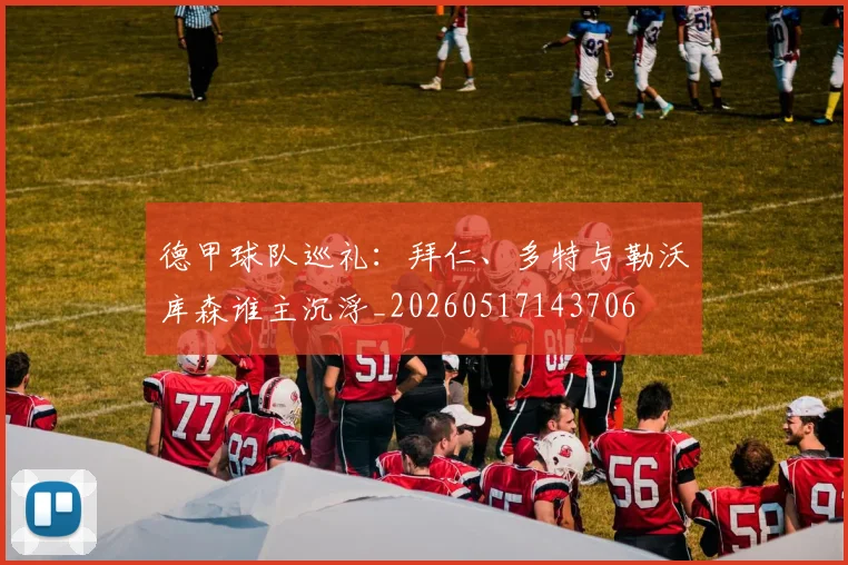 德甲球队巡礼：拜仁、多特与勒沃库森谁主沉浮_20260517143706