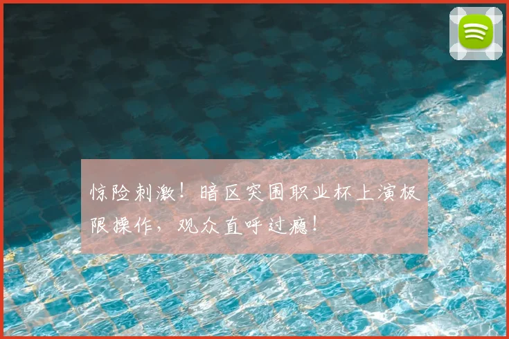 惊险刺激!暗区突围职业杯上演极限操作,观众直呼过瘾!