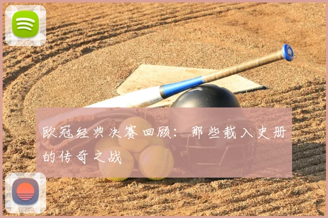 欧冠经典决赛回顾：那些载入史册的传奇之战