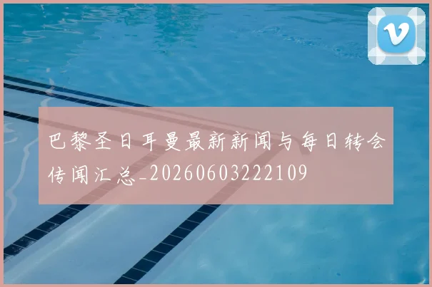 巴黎圣日耳曼最新新闻与每日转会传闻汇总_20260603222109