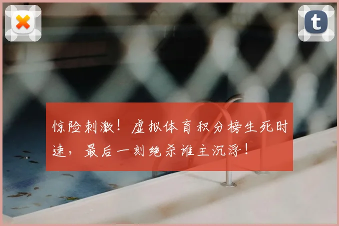 惊险刺激！虚拟体育积分榜生死时速，最后一刻绝杀谁主沉浮！