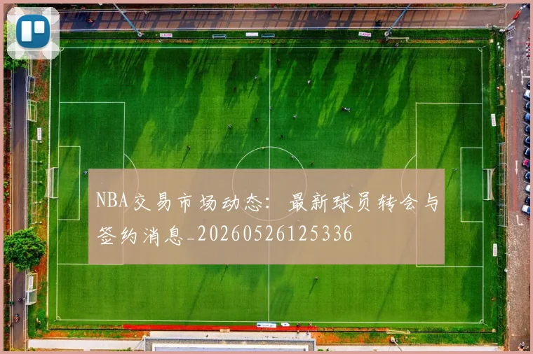 NBA交易市场动态：最新球员转会与签约消息_20260526125336
