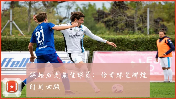 英超历史最佳球员：传奇球星辉煌时刻回顾