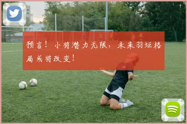 预言！小将潜力无限，未来羽坛格局或将改变！