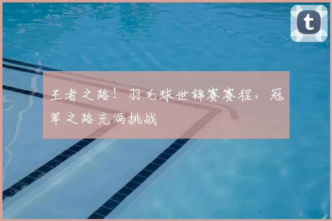 王者之路！羽毛球世锦赛赛程，冠军之路充满挑战