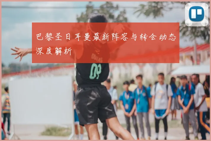 巴黎圣日耳曼最新阵容与转会动态深度解析