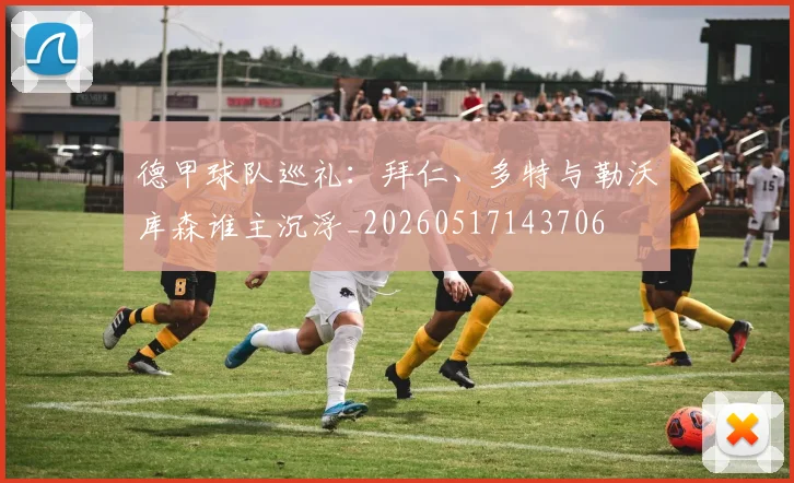 德甲球队巡礼：拜仁、多特与勒沃库森谁主沉浮_20260517143706