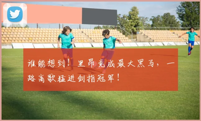 谁能想到！里昂竟成最大黑马，一路高歌猛进剑指冠军！
