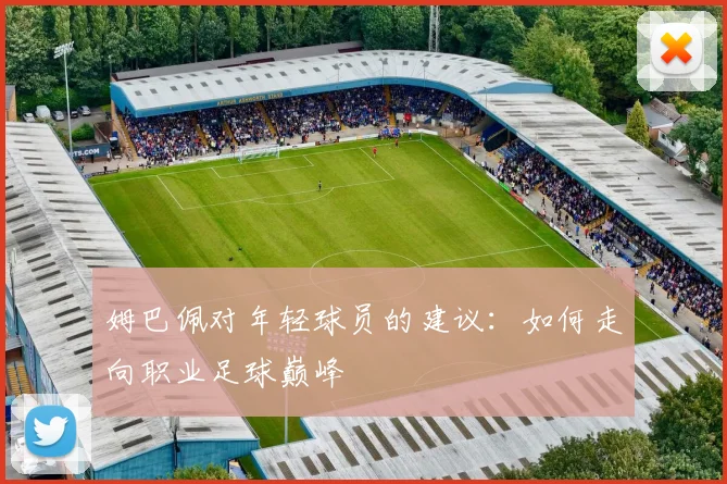 姆巴佩对年轻球员的建议：如何走向职业足球巅峰