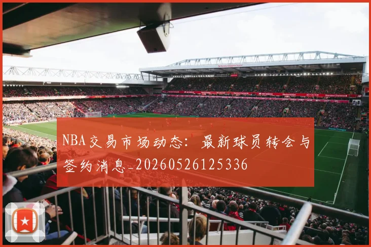 NBA交易市场动态：最新球员转会与签约消息_20260526125336