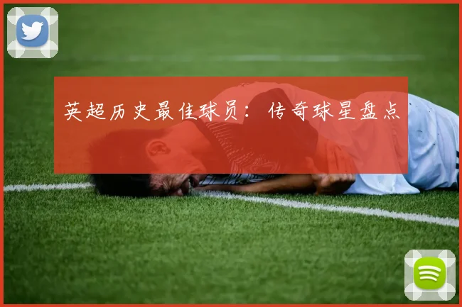 英超历史最佳球员：传奇球星盘点