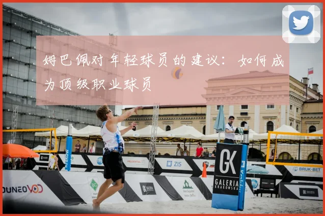 姆巴佩对年轻球员的建议：如何成为顶级职业球员